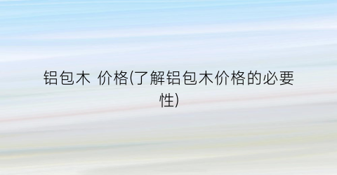 铝包木 价格(了解铝包木价格的必要性)